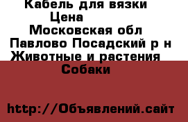 Кабель для вязки › Цена ­ 5 000 - Московская обл., Павлово-Посадский р-н Животные и растения » Собаки   